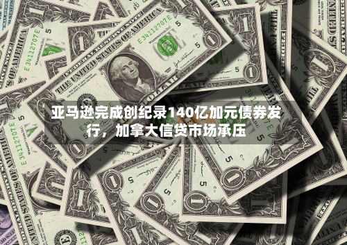 亚马逊完成创纪录140亿加元债券发行，加拿大信贷市场承压-第2张图片