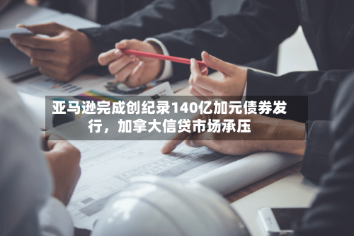 亚马逊完成创纪录140亿加元债券发行，加拿大信贷市场承压-第3张图片