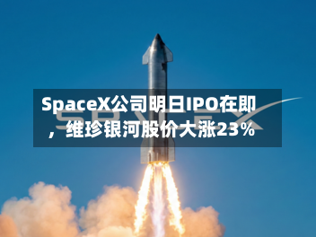 SpaceX公司明日IPO在即，维珍银河股价大涨23%