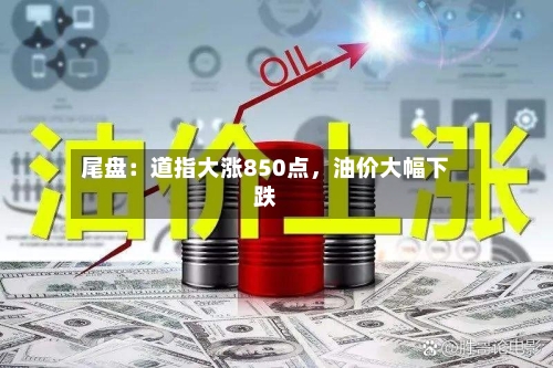 尾盘：道指大涨850点	，油价大幅下跌-第3张图片