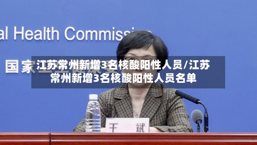 江苏常州新增3名核酸阳性人员/江苏常州新增3名核酸阳性人员名单