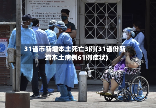 31省市新增本土死亡3例(31省份新增本土病例61例症状)