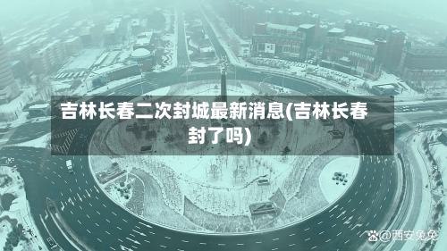 吉林长春二次封城最新消息(吉林长春封了吗)