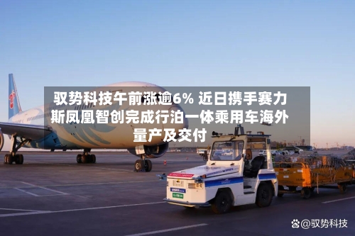 驭势科技午前涨逾6% 近日携手赛力斯凤凰智创完成行泊一体乘用车海外量产及交付