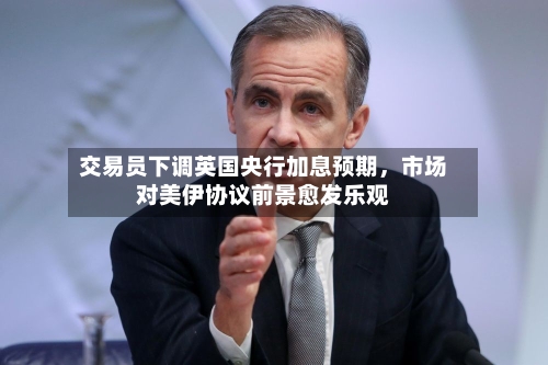 交易员下调英国央行加息预期，市场对美伊协议前景愈发乐观