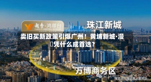卖旧买新政策引爆广州！黄埔新城·漫璟凭什么成首选？