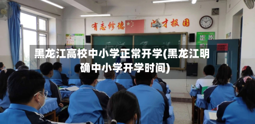 黑龙江高校中小学正常开学(黑龙江明确中小学开学时间)-第2张图片