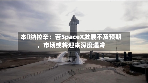 本・纳拉辛：若SpaceX发展不及预期	，市场或将迎来深度遇冷-第2张图片