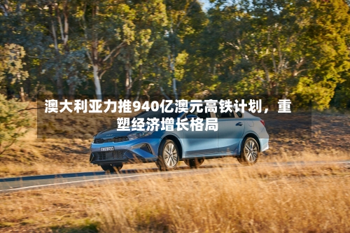 澳大利亚力推940亿澳元高铁计划，重塑经济增长格局