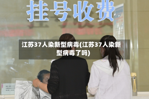 江苏37人染新型病毒(江苏37人染新型病毒了吗)-第2张图片
