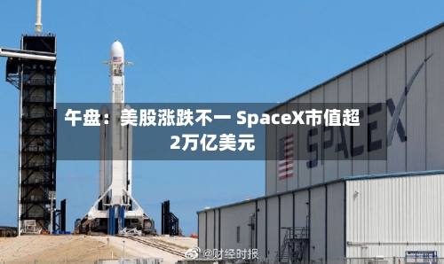午盘：美股涨跌不一 SpaceX市值超2万亿美元-第2张图片