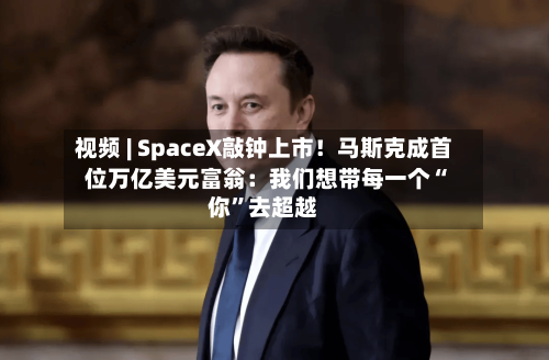 视频 | SpaceX敲钟上市！马斯克成首位万亿美元富翁：我们想带每一个“你”去超越-第2张图片
