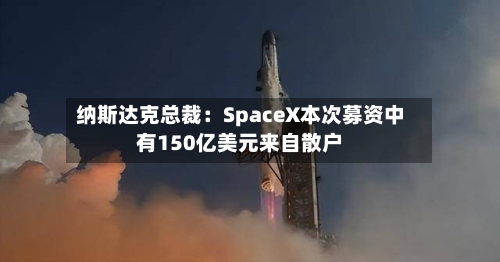 纳斯达克总裁：SpaceX本次募资中有150亿美元来自散户-第2张图片