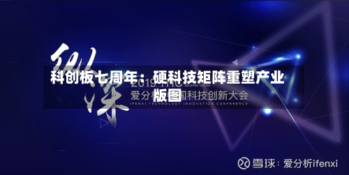 科创板七周年：硬科技矩阵重塑产业版图