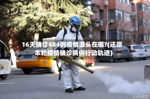 16天确诊484例疫情源头在哪?(还原本轮疫情确诊病例行动轨迹)