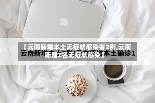【云南新增本土无症状感染者2例,云南新增2名无症状感染】-第2张图片