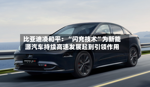 比亚迪凌和平：“闪充技术”为新能源汽车持续高速发展起到引领作用-第2张图片