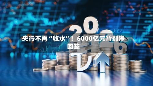 央行不再“收水”！6000亿元暂别净回笼
