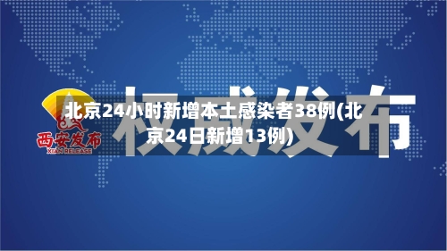 北京24小时新增本土感染者38例(北京24日新增13例)-第3张图片