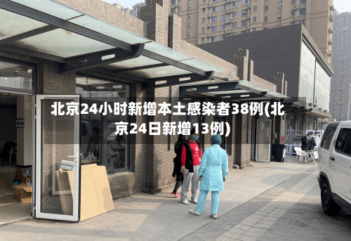 北京24小时新增本土感染者38例(北京24日新增13例)-第2张图片