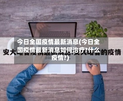 今日全国疫情最新消息(今日全国疫情最新消息如何治疗?什么疫情?)