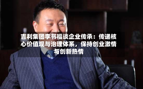 吉利集团李书福谈企业传承：传递核心价值观与治理体系，保持创业激情与创新热情-第2张图片
