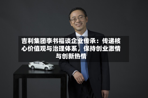 吉利集团李书福谈企业传承：传递核心价值观与治理体系，保持创业激情与创新热情