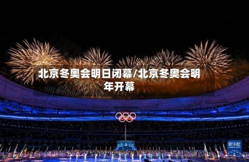 北京冬奥会明日闭幕/北京冬奥会明年开幕