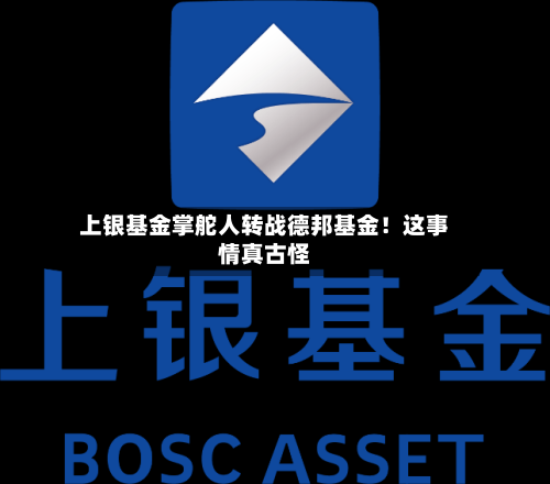 上银基金掌舵人转战德邦基金！这事情真古怪-第2张图片