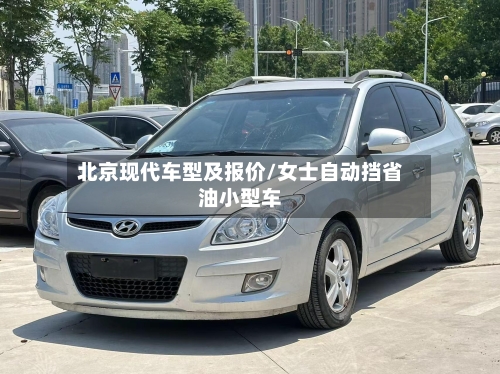 北京现代车型及报价/女士自动挡省油小型车