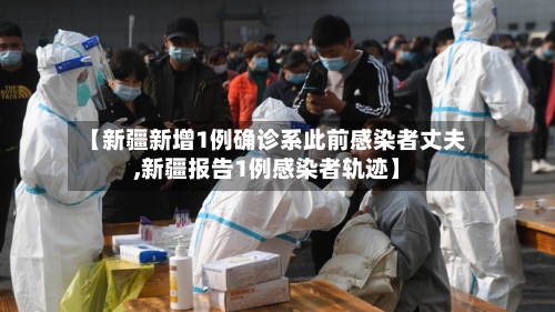 【新疆新增1例确诊系此前感染者丈夫,新疆报告1例感染者轨迹】-第3张图片