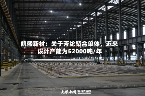 凯盛新材：关于芳纶聚合单体，近来设计产能为52000吨/年-第2张图片