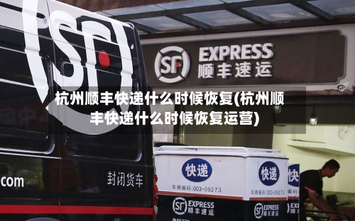 杭州顺丰快递什么时候恢复(杭州顺丰快递什么时候恢复运营)