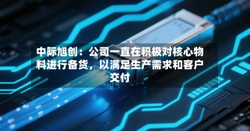 中际旭创：公司一直在积极对核心物料进行备货，以满足生产需求和客户交付-第2张图片