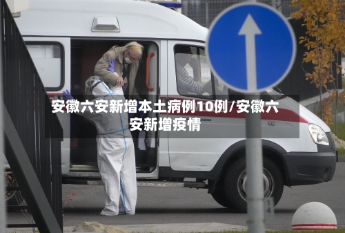 安徽六安新增本土病例10例/安徽六安新增疫情