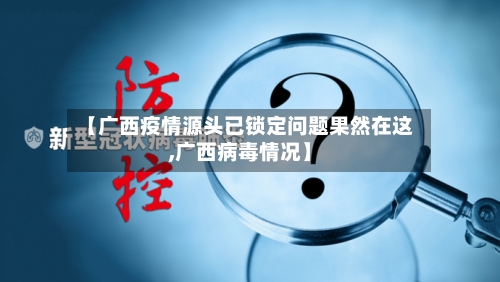 【广西疫情源头已锁定问题果然在这,广西病毒情况】