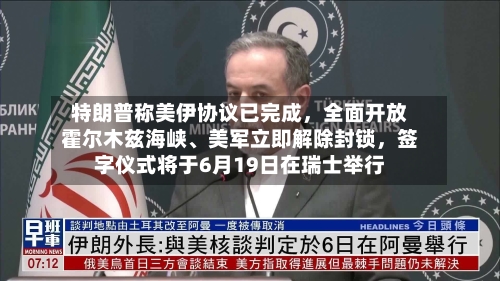 特朗普称美伊协议已完成，全面开放霍尔木兹海峡、美军立即解除封锁，签字仪式将于6月19日在瑞士举行