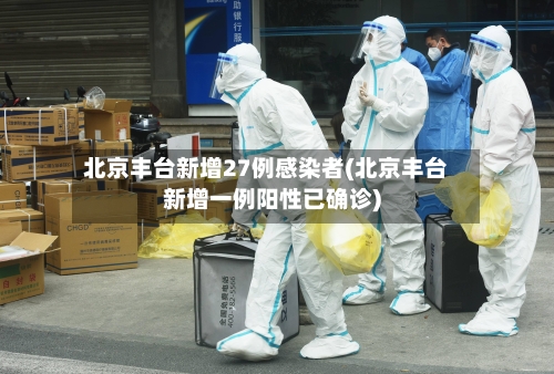 北京丰台新增27例感染者(北京丰台新增一例阳性已确诊)-第2张图片