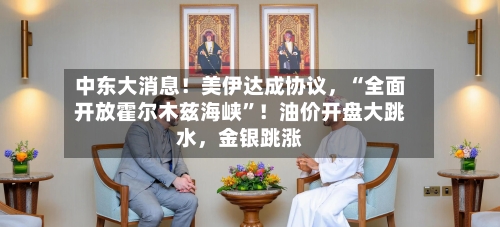 中东大消息！美伊达成协议，“全面开放霍尔木兹海峡”！油价开盘大跳水，金银跳涨