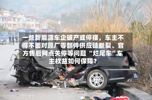 一些新能源车企破产或停摆	，车主不得不面对原厂零部件供应链断裂、官方售后网点关停等问题 “烂尾车”车主权益如何保障？-第3张图片