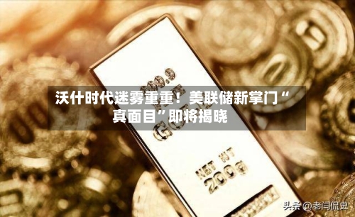 沃什时代迷雾重重！美联储新掌门“真面目”即将揭晓-第3张图片