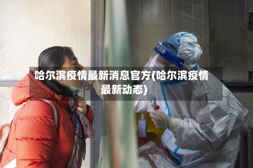 哈尔滨疫情最新消息官方(哈尔滨疫情最新动态)