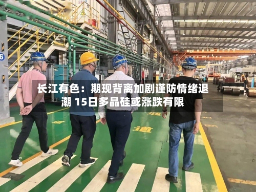 长江有色：期现背离加剧谨防情绪退潮 15日多晶硅或涨跌有限-第2张图片