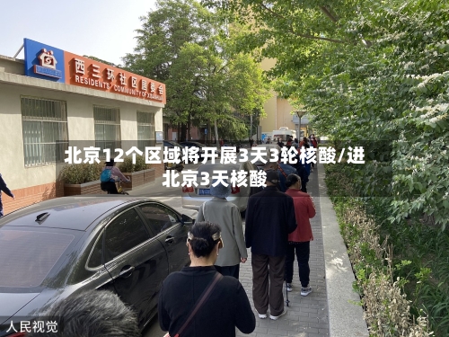 北京12个区域将开展3天3轮核酸/进北京3天核酸