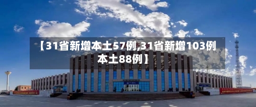【31省新增本土57例,31省新增103例本土88例】-第3张图片