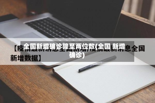 全国新增确诊降至两位数(全国 新增 确诊)-第3张图片
