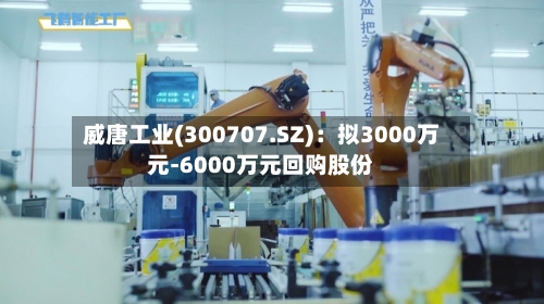 威唐工业(300707.SZ)：拟3000万元-6000万元回购股份