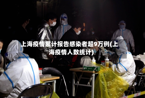 上海疫情累计报告感染者超9万例(上海疫情人数统计)