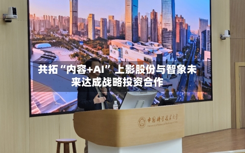 共拓“内容+AI	” 上影股份与智象未来达成战略投资合作-第2张图片