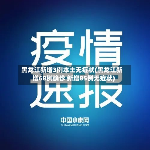 黑龙江新增3例本土无症状(黑龙江新增68例确诊 新增85例无症状)-第2张图片